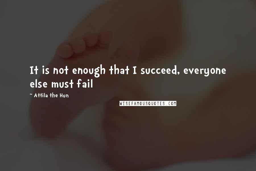 Attila The Hun Quotes: It is not enough that I succeed, everyone else must fail