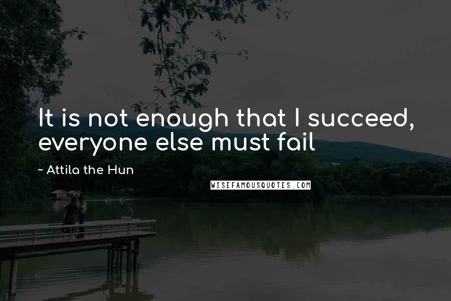 Attila The Hun Quotes: It is not enough that I succeed, everyone else must fail