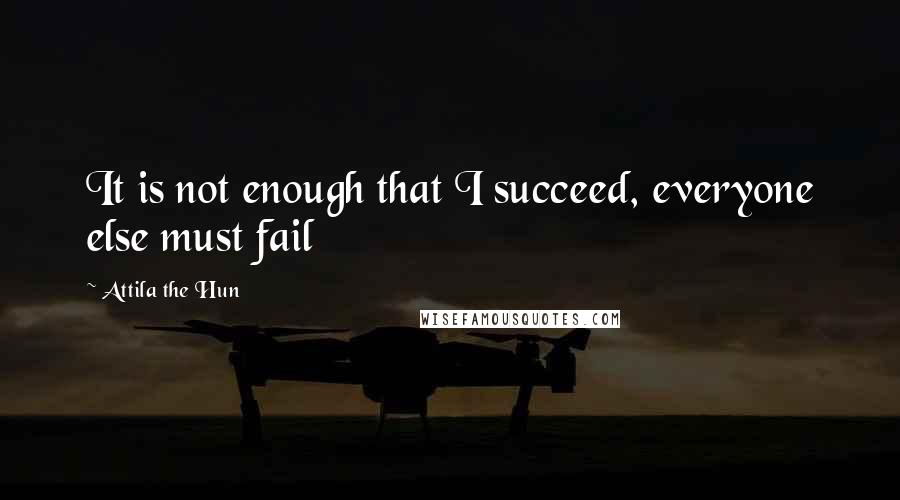 Attila The Hun Quotes: It is not enough that I succeed, everyone else must fail