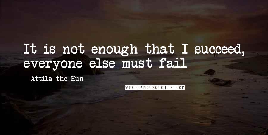 Attila The Hun Quotes: It is not enough that I succeed, everyone else must fail