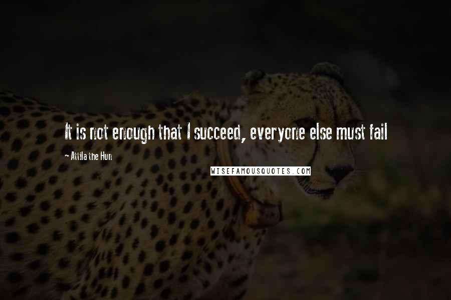 Attila The Hun Quotes: It is not enough that I succeed, everyone else must fail