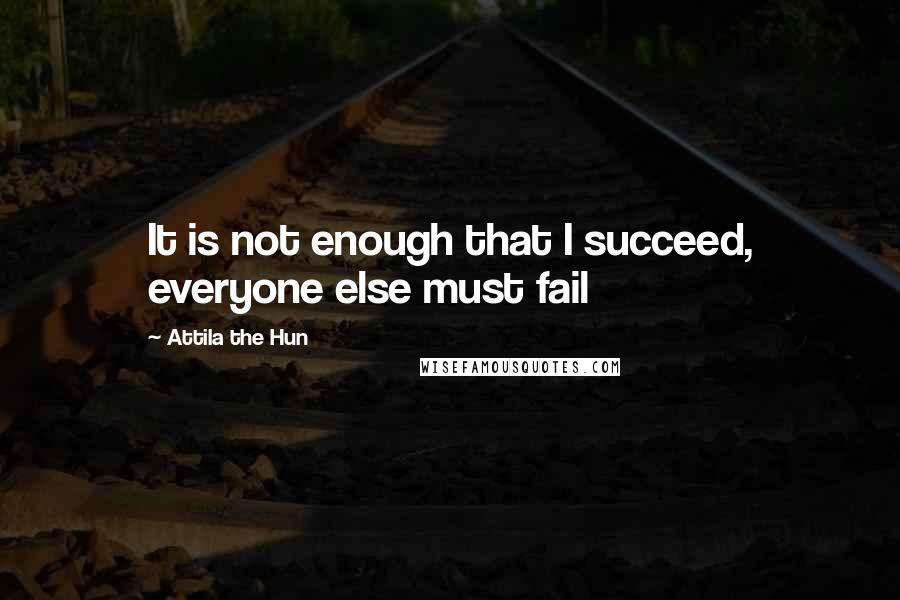 Attila The Hun Quotes: It is not enough that I succeed, everyone else must fail