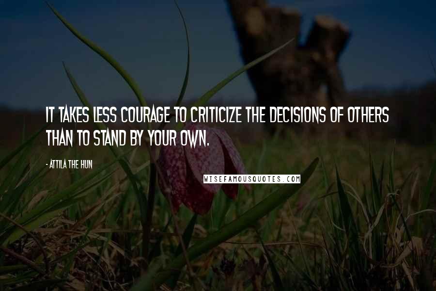 Attila The Hun Quotes: It takes less courage to criticize the decisions of others than to stand by your own.