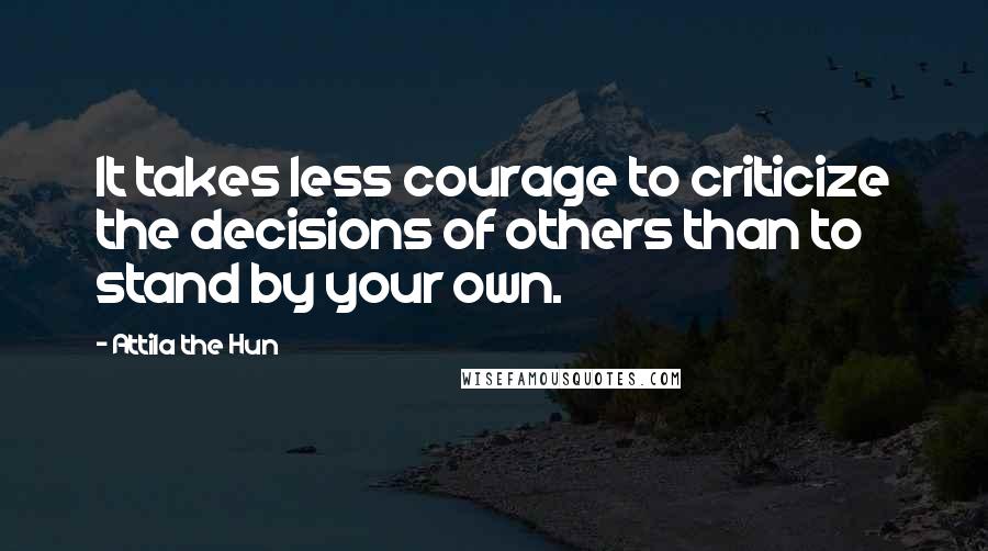 Attila The Hun Quotes: It takes less courage to criticize the decisions of others than to stand by your own.