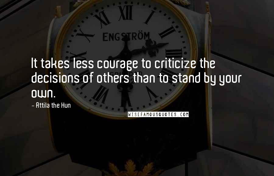 Attila The Hun Quotes: It takes less courage to criticize the decisions of others than to stand by your own.