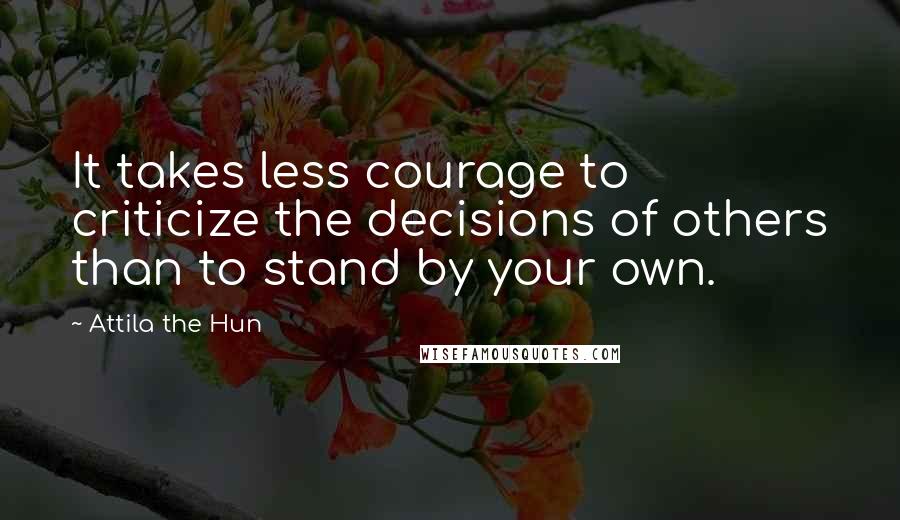 Attila The Hun Quotes: It takes less courage to criticize the decisions of others than to stand by your own.