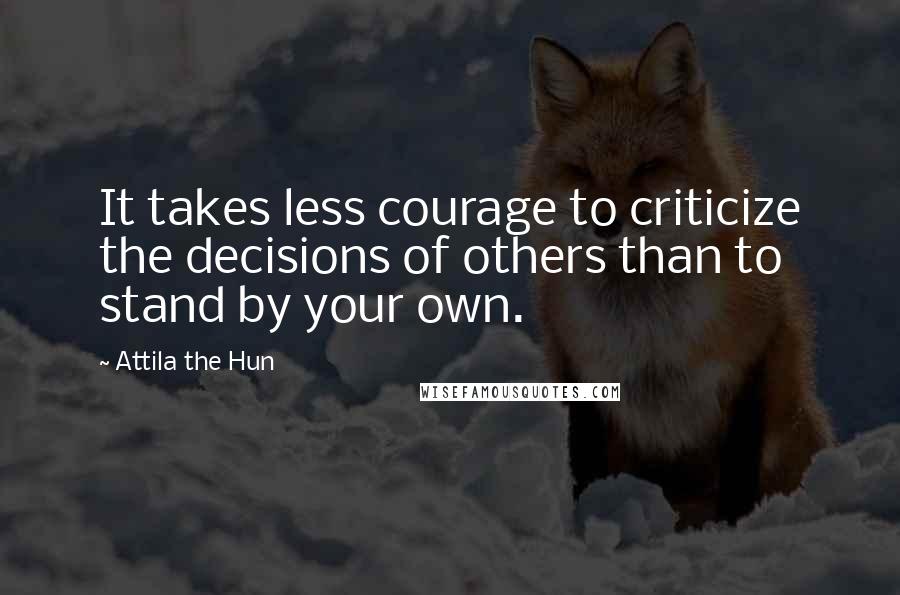 Attila The Hun Quotes: It takes less courage to criticize the decisions of others than to stand by your own.