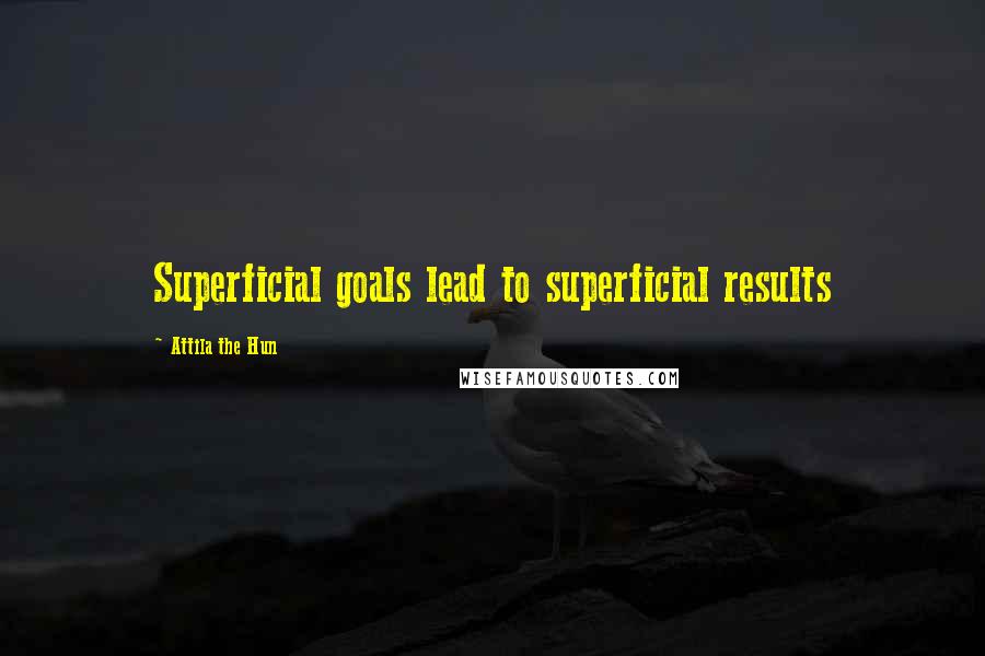 Attila The Hun Quotes: Superficial goals lead to superficial results