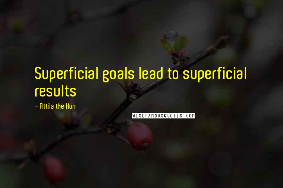 Attila The Hun Quotes: Superficial goals lead to superficial results