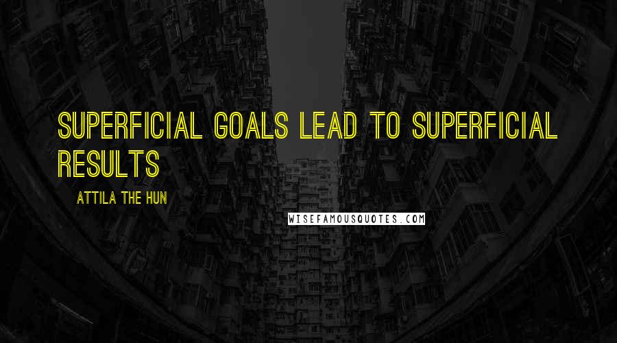 Attila The Hun Quotes: Superficial goals lead to superficial results