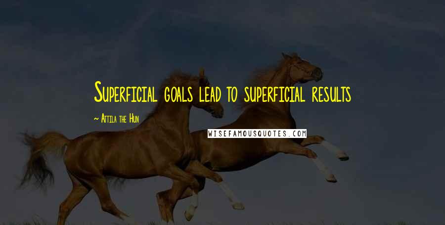 Attila The Hun Quotes: Superficial goals lead to superficial results