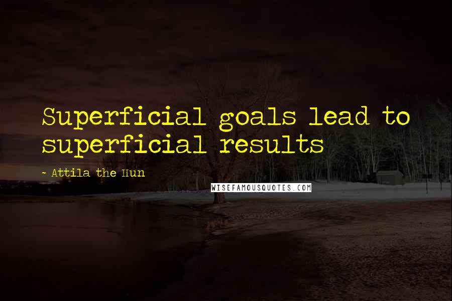 Attila The Hun Quotes: Superficial goals lead to superficial results