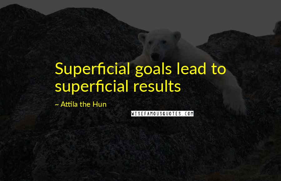 Attila The Hun Quotes: Superficial goals lead to superficial results