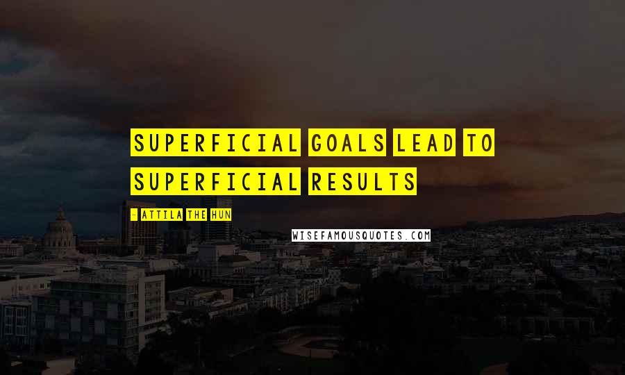 Attila The Hun Quotes: Superficial goals lead to superficial results