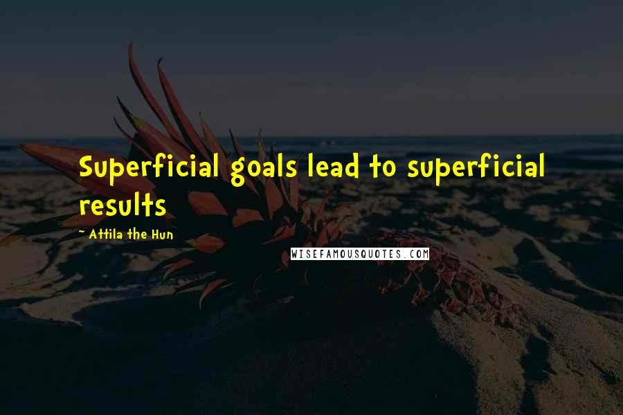 Attila The Hun Quotes: Superficial goals lead to superficial results