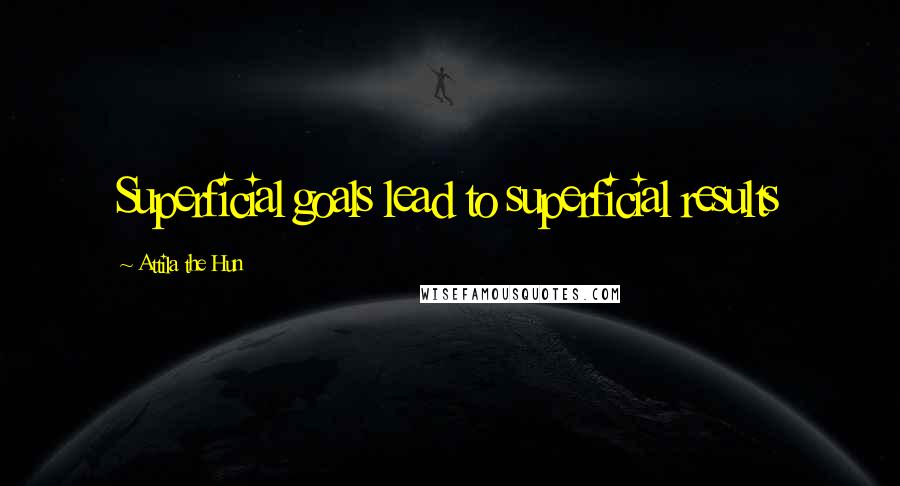 Attila The Hun Quotes: Superficial goals lead to superficial results