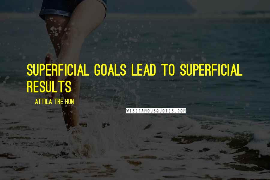 Attila The Hun Quotes: Superficial goals lead to superficial results