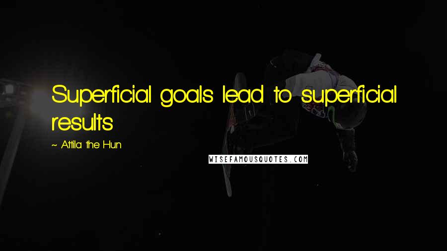 Attila The Hun Quotes: Superficial goals lead to superficial results