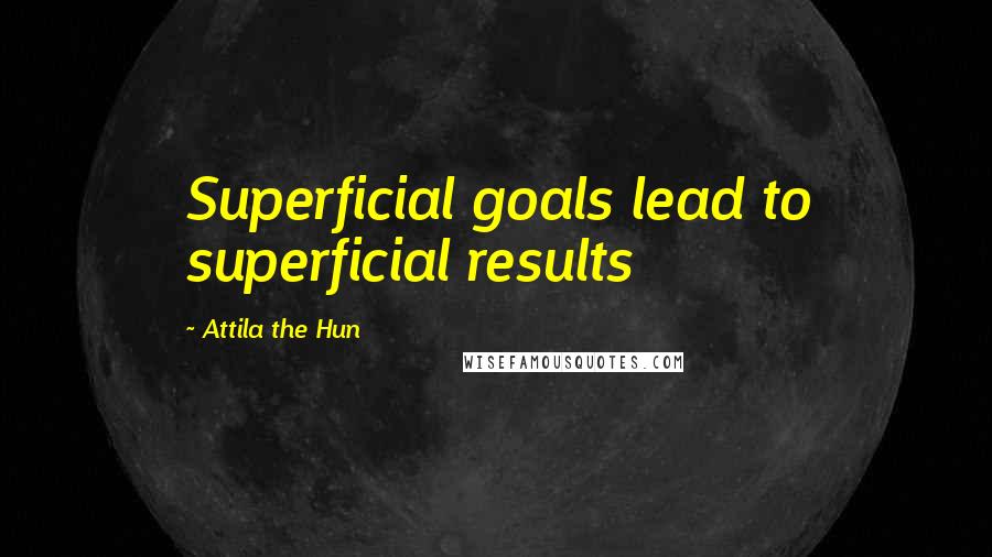 Attila The Hun Quotes: Superficial goals lead to superficial results