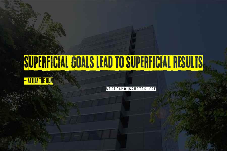 Attila The Hun Quotes: Superficial goals lead to superficial results