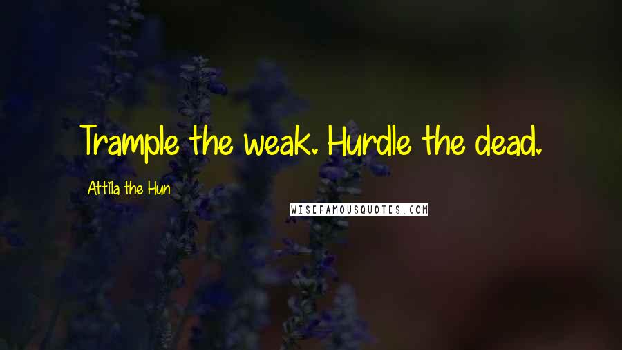 Attila The Hun Quotes: Trample the weak. Hurdle the dead.