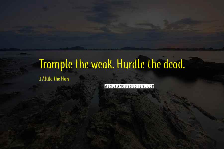 Attila The Hun Quotes: Trample the weak. Hurdle the dead.