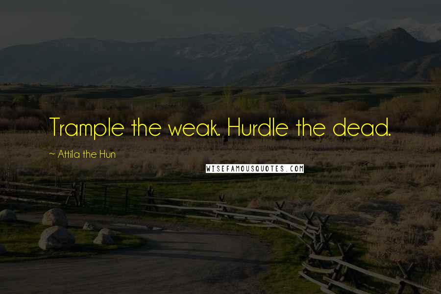 Attila The Hun Quotes: Trample the weak. Hurdle the dead.