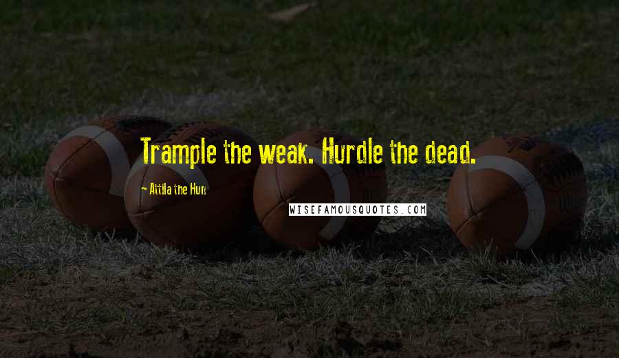 Attila The Hun Quotes: Trample the weak. Hurdle the dead.