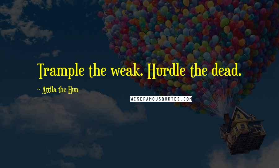 Attila The Hun Quotes: Trample the weak. Hurdle the dead.