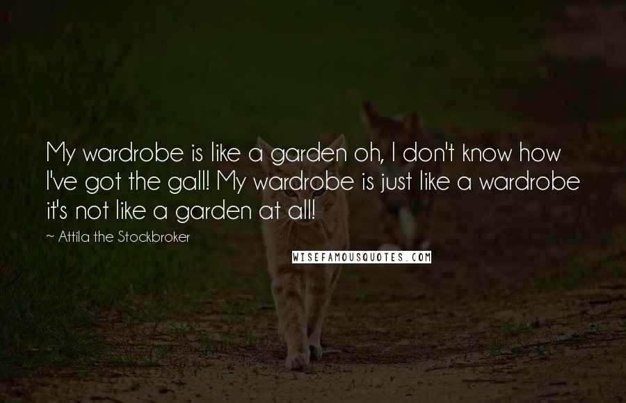 Attila The Stockbroker Quotes: My wardrobe is like a garden oh, I don't know how I've got the gall! My wardrobe is just like a wardrobe it's not like a garden at all!