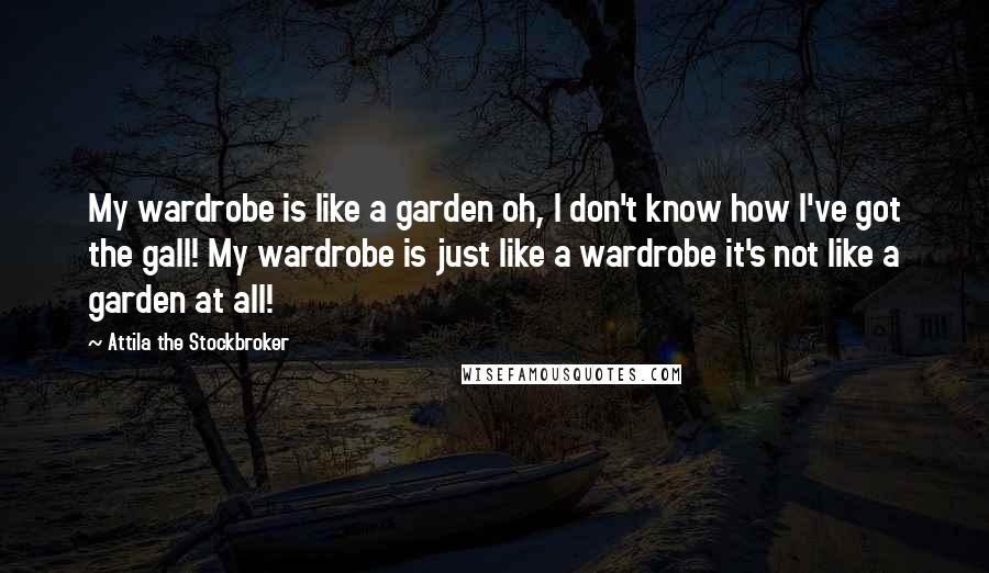 Attila The Stockbroker Quotes: My wardrobe is like a garden oh, I don't know how I've got the gall! My wardrobe is just like a wardrobe it's not like a garden at all!