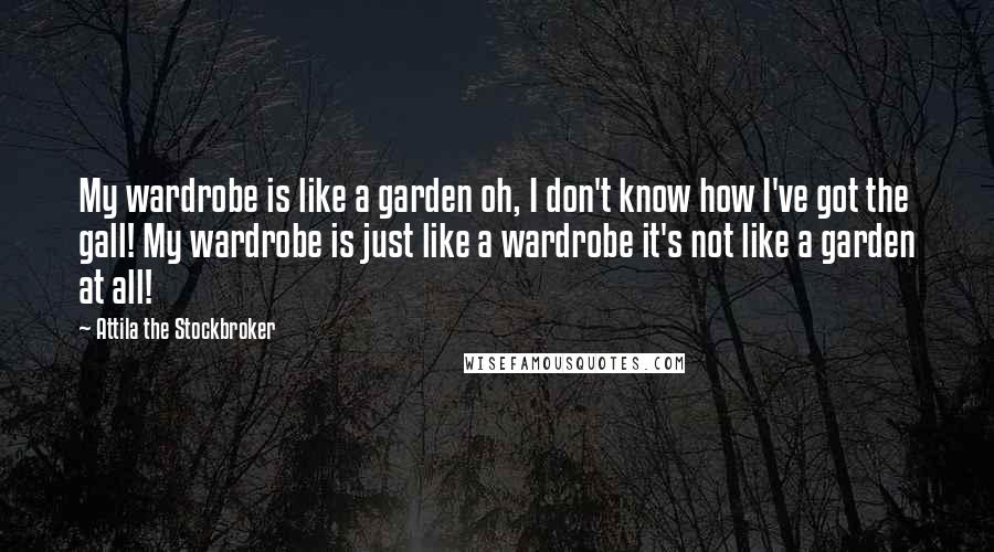 Attila The Stockbroker Quotes: My wardrobe is like a garden oh, I don't know how I've got the gall! My wardrobe is just like a wardrobe it's not like a garden at all!