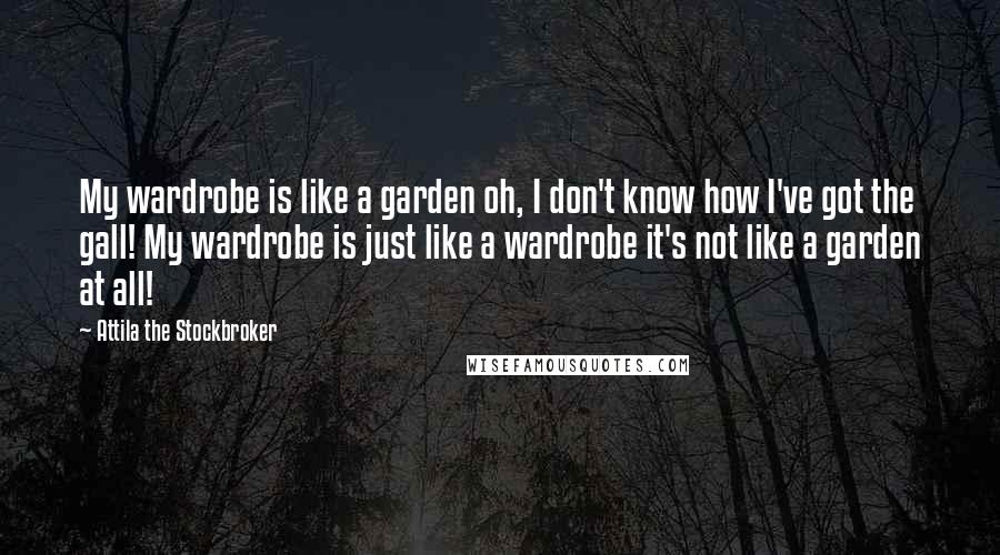 Attila The Stockbroker Quotes: My wardrobe is like a garden oh, I don't know how I've got the gall! My wardrobe is just like a wardrobe it's not like a garden at all!