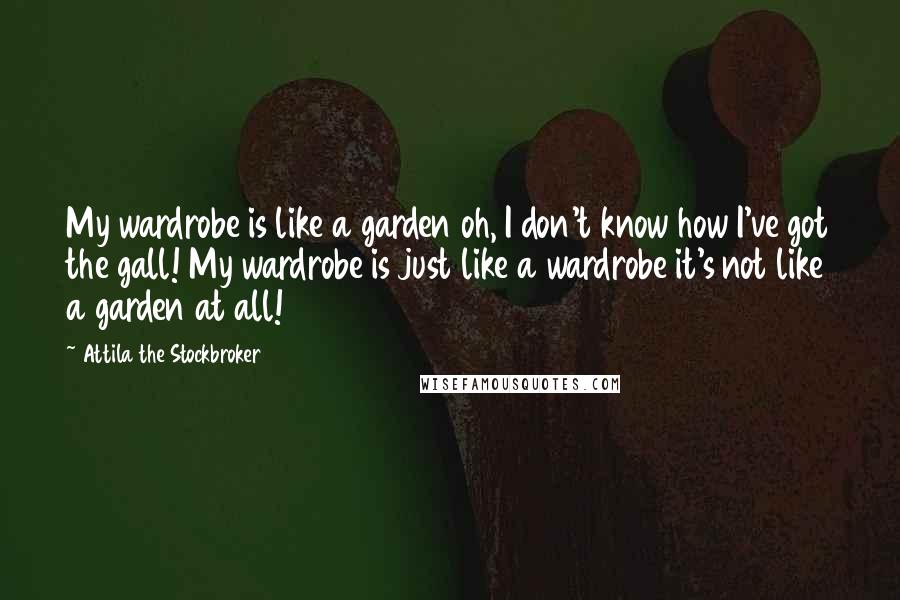 Attila The Stockbroker Quotes: My wardrobe is like a garden oh, I don't know how I've got the gall! My wardrobe is just like a wardrobe it's not like a garden at all!