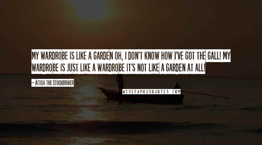 Attila The Stockbroker Quotes: My wardrobe is like a garden oh, I don't know how I've got the gall! My wardrobe is just like a wardrobe it's not like a garden at all!