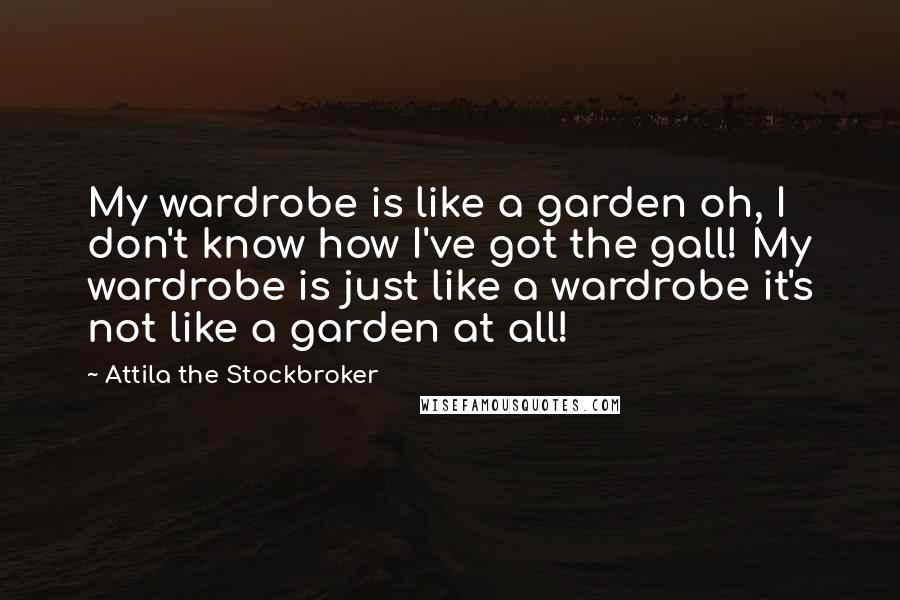 Attila The Stockbroker Quotes: My wardrobe is like a garden oh, I don't know how I've got the gall! My wardrobe is just like a wardrobe it's not like a garden at all!