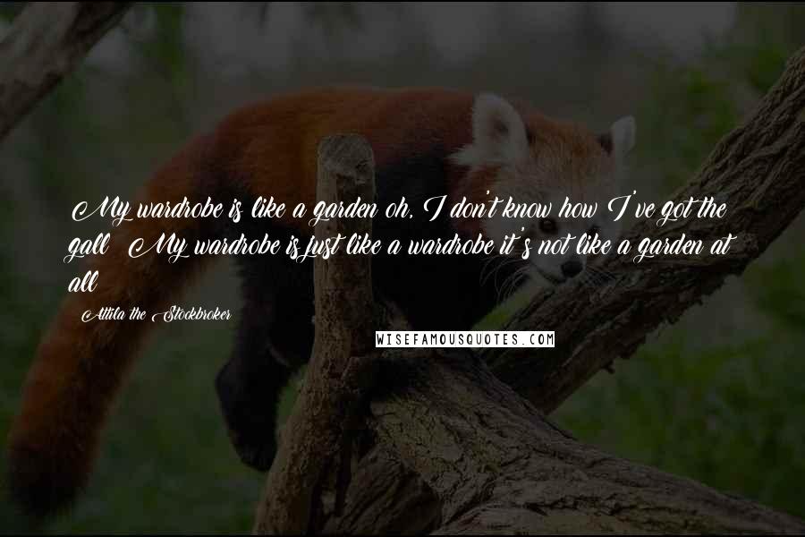 Attila The Stockbroker Quotes: My wardrobe is like a garden oh, I don't know how I've got the gall! My wardrobe is just like a wardrobe it's not like a garden at all!