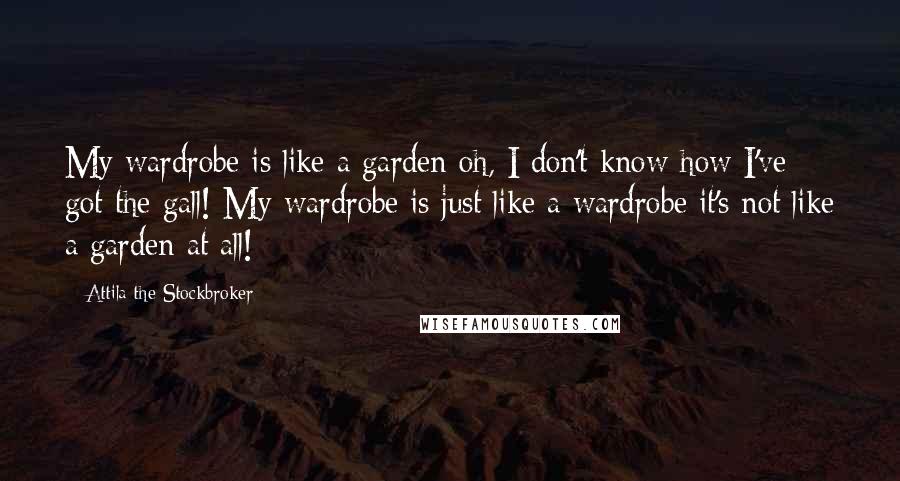 Attila The Stockbroker Quotes: My wardrobe is like a garden oh, I don't know how I've got the gall! My wardrobe is just like a wardrobe it's not like a garden at all!