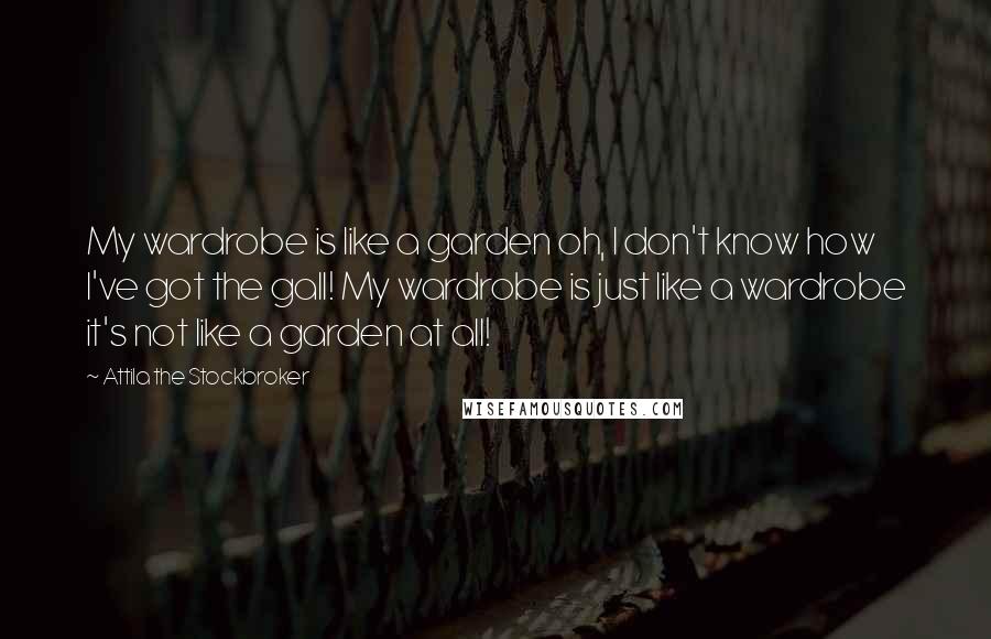 Attila The Stockbroker Quotes: My wardrobe is like a garden oh, I don't know how I've got the gall! My wardrobe is just like a wardrobe it's not like a garden at all!