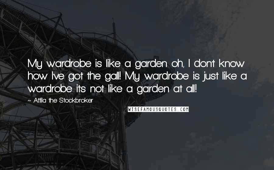 Attila The Stockbroker Quotes: My wardrobe is like a garden oh, I don't know how I've got the gall! My wardrobe is just like a wardrobe it's not like a garden at all!