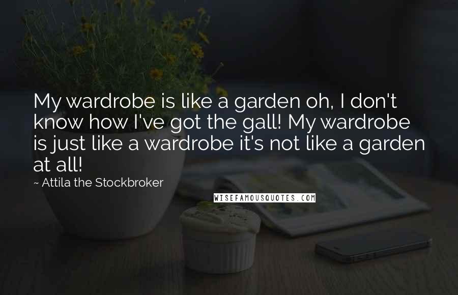 Attila The Stockbroker Quotes: My wardrobe is like a garden oh, I don't know how I've got the gall! My wardrobe is just like a wardrobe it's not like a garden at all!