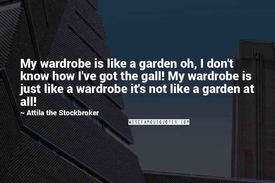 Attila The Stockbroker Quotes: My wardrobe is like a garden oh, I don't know how I've got the gall! My wardrobe is just like a wardrobe it's not like a garden at all!