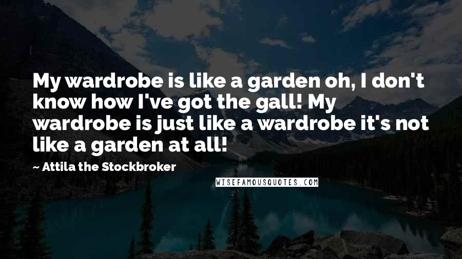 Attila The Stockbroker Quotes: My wardrobe is like a garden oh, I don't know how I've got the gall! My wardrobe is just like a wardrobe it's not like a garden at all!