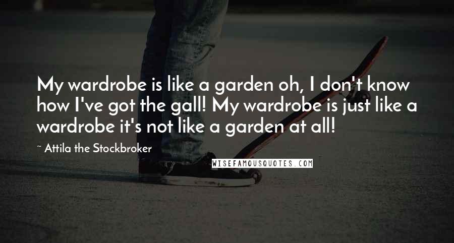 Attila The Stockbroker Quotes: My wardrobe is like a garden oh, I don't know how I've got the gall! My wardrobe is just like a wardrobe it's not like a garden at all!