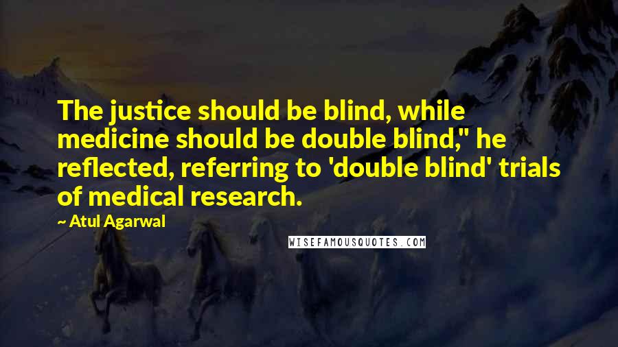 Atul Agarwal Quotes: The justice should be blind, while medicine should be double blind," he reflected, referring to 'double blind' trials of medical research.