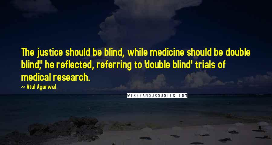 Atul Agarwal Quotes: The justice should be blind, while medicine should be double blind," he reflected, referring to 'double blind' trials of medical research.