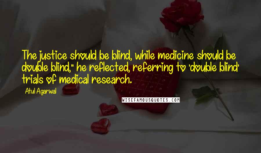 Atul Agarwal Quotes: The justice should be blind, while medicine should be double blind," he reflected, referring to 'double blind' trials of medical research.