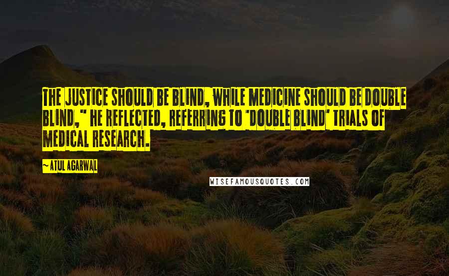 Atul Agarwal Quotes: The justice should be blind, while medicine should be double blind," he reflected, referring to 'double blind' trials of medical research.