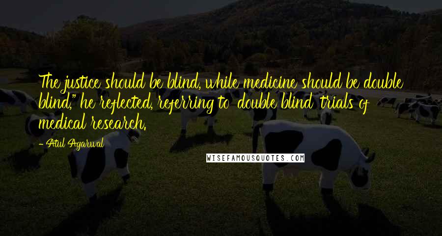 Atul Agarwal Quotes: The justice should be blind, while medicine should be double blind," he reflected, referring to 'double blind' trials of medical research.