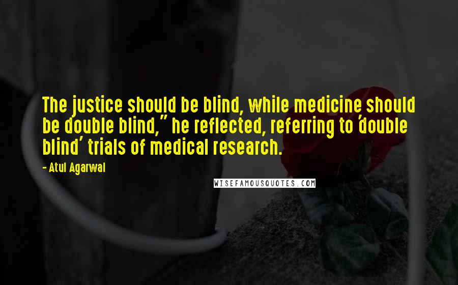 Atul Agarwal Quotes: The justice should be blind, while medicine should be double blind," he reflected, referring to 'double blind' trials of medical research.